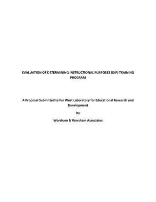EVALUATION OF DETERMINING INSTRUCTIONAL PURPOSES (DIP) TRAINING PROGRAM<br />A Proposal Submitted to Far West Laboratory for Educational Research and Development<br />by<br />Worsham & Worsham Associates<br />Introduction:<br />This document is intended to secure the proposal from Far West Laboratory for Educational and Research Development (FWL). At the agreed upon time, information and recommendations will be provided for use in making decisions regarding dissemination of the Determining Instructional Purposes (DIP) units. Additional information for school administrators that will aid in the purchase process will be available if data shows the units are capital worthy. <br />Description of Program being Evaluated:<br />The DIP training package was developed by FWL to provide training to school administrators and educational administration graduate students in skills related to planning of effective school programs. It includes three units that can be used individually or as a set. A minimum of 32 hours must be spent to complete all three units. Materials need to be read, practiced individually and/or in small groups, and then feedback will be provided by the instructor. <br />Evaluation Method:<br />The Goal based model will be used for this evaluation. This method is popular with evaluators and fits well with the clear goals of FWL's proposal. This evaluation method will use interview and survey results, combined with qualitative data gathered during observation to provide information on and determine the marketability of the DIP training program. Pre-evaluation tools such as meeting with stakeholders, examination of existing data and DIP program materials will also impact the final evaluation report. The C.E.O of Worsham & Worsham Associates (WWA) will participate in the DIP training, while the President formally observes and records data. Surveys using the forced choice scale will be sent to each administrator who has previously trained in the DIP program, asking questions related to its worth and if they would purchase it to train others. Interviews will also be conducted with willing trainees in Mr. Worsham's group. The audience for the information that will be provided is the top level administrators of FWL. They will be provided with a variety of data from previously mentioned levels that will sample how former trainees and prospective consumers rate the DIP program. <br />Task Schedule:<br />TASKAGENCY*DEADLINE<br />       RESPONSIBLE       DATE<br />1.  Travel to FWL to meet with stakeholders to clarify how WWAAug. 25, 2010<br />     objectives will be met by proposal and evaluation.<br />2.  Submit data-collection plan for all instruments and    WWASept. 15<br />     draft copies of attitude surveys and interview<br />     protocol to FWL for review.<br />3.  Mr. Worsham will undergo DIP training,                             WWA                 Sept. 25<br />     while Mrs. Worsham observes and conducts <br />     interviews with other trainees.<br />4.  Revise data-collection plan and instruments as WWA   Oct. 25<br />     appropriate.  Submit final copies to FWL.<br />5.  Collect all attitude and interview data. WWA                  Dec. 15<br />6.  Summarize observation, attitude and interview data.                 WWAFeb. 15, 2011<br />Meet with FWL staff to present and discuss summarized data.    <br />     <br />7.  Make a judgment as to if it is recommended                               WWA               March 1<br />     for FWL to invest capital into the DIP program.    <br />8.  Write final report and submit to FWL. WWA               April 15<br />*This schedule assumes a project starting date of Aug. 25th, 2010.  Later deadline dates may be negotiated with FWL if the contract is awarded later than Aug. 25th.<br />Project Personnel:<br />Worsham & Worsham Associates was started in 2005 by current CEO Joshua A. Worsham and his talented and beautiful wife Dayna. Mr. Worsham is and experienced educator and coach who became and evaluation expert during his master's program at Boise State. He has since helped dozens improve their effectiveness, efficiency and impact of their programs. Dayna Worsham, the President of Worsham & Worsham associates has finally found her passion.  After years in retail management, Pre-School teaching and administration, all while raising a large family, Dayna has become experienced in both the latest evaluation techniques, along with the timeless ones. She is extremely detail oriented and tremendous when it comes to understanding the implications of evaluation on the stakeholders. Lastly, she is a woman with strict ethical standards.  <br />Budget:<br />StaffPer DaySubtotal (total)Lead Evaluator $300 @ 90/day$27,000Evaluator 2$200*75$15,000Fringe$100*25$2,500Travel, Expensesn/a$500($45,000)<br />