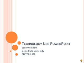 Technology Use PowerPoint Josh Worsham Boise State University ED TECH 501 