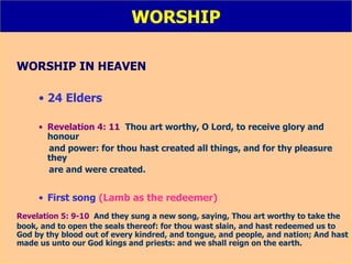 WORSHIP WORSHIP IN HEAVEN 24 Elders Revelation 4: 11   Thou art worthy, O Lord, to receive glory and honour  and power: for thou hast created all things, and for thy pleasure they  are and were created. First song  (Lamb as the redeemer) Revelation 5: 9-10   And they sung a new song, saying, Thou art worthy to take the book, and to open the seals thereof: for thou wast slain, and hast redeemed us to God by thy blood out of every kindred, and tongue, and people, and nation; And hast made us unto our God kings and priests: and we shall reign on the earth. 