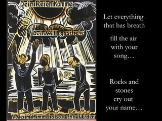 Let everything
that has breath
  fill the air
  with your
    song…


 Rocks and
   stones
  cry out
your name…
 