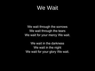 We Wait


 We wait through the sorrows
  We wait through the tears
We wait for your mercy We wait.

  We wait in the darkness
    We wait in the night
We wait for your glory We wait.
 
