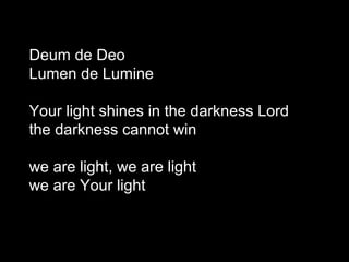 Deum de Deo
Lumen de Lumine

Your light shines in the darkness Lord
the darkness cannot win

we are light, we are light
we are Your light
 