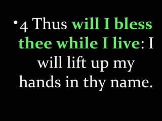 •4 Thus will I blesswill I bless
thee while I livethee while I live: I 
will lift up my 
hands in thy name.
 