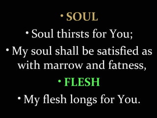 • SOULSOUL
• Soul thirsts for You;
• My soul shall be satisfied as 
with marrow and fatness,
• FLESHFLESH
• My flesh longs for You.
 