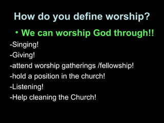 How do you define worship?How do you define worship?
• We can worship God through!!We can worship God through!!
-Singing!
-Giving!
-attend worship gatherings /fellowship!
-hold a position in the church!
-Listening!
-Help cleaning the Church!
 