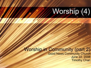Worship (4) Worship in Community (part 2) Good News Community Church June 22, 2008 Timothy Chan 
