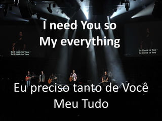 I need You so
My everything
Eu preciso tanto de Você
Meu Tudo

 