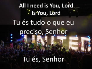 All I need is You, Lord
Is You, Lord

Tu és tudo o que eu
preciso, Senhor

Tu és, Senhor

 