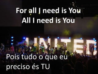 For all I need is You
All I need is You

Pois tudo o que eu
preciso és TU

 