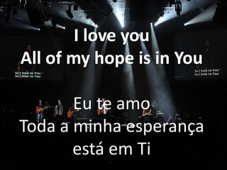 I love you
All of my hope is in You
Eu te amo
Toda a minha esperança
está em Ti

 