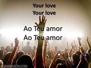 Your love
Your love

Ao Teu amor
Ao Teu amor

 