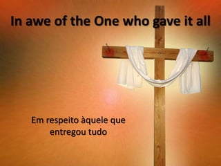 In awe of the One who gave it all

Em respeito àquele que
entregou tudo

 