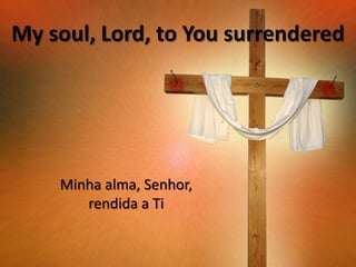 My soul, Lord, to You surrendered

Minha alma, Senhor,
rendida a Ti

 