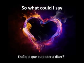 So what could I say

Então, o que eu poderia dizer?

 