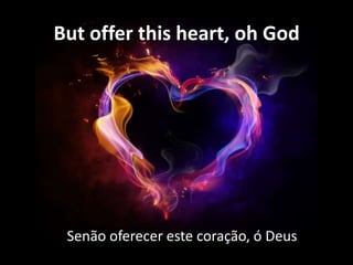 But offer this heart, oh God

Senão oferecer este coração, ó Deus

 