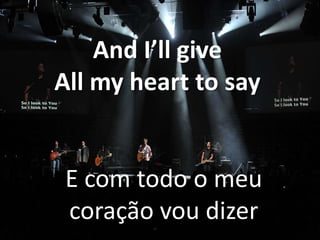 And I’ll give
All my heart to say

E com todo o meu
coração vou dizer

 