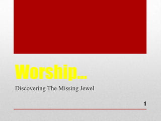 Worship…
Discovering The Missing Jewel
1
 