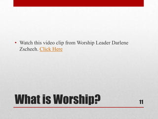 What is Worship?
• Watch this video clip from Worship Leader Darlene
Zschech. Click Here
11
 