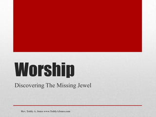 Worship
Discovering The Missing Jewel
Rev. Teddy A. Jones www.TeddyAJones.com
 