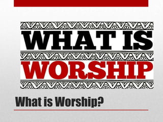 What is Worship?
• Discuss in groups of 3’s
• Share your responses
 