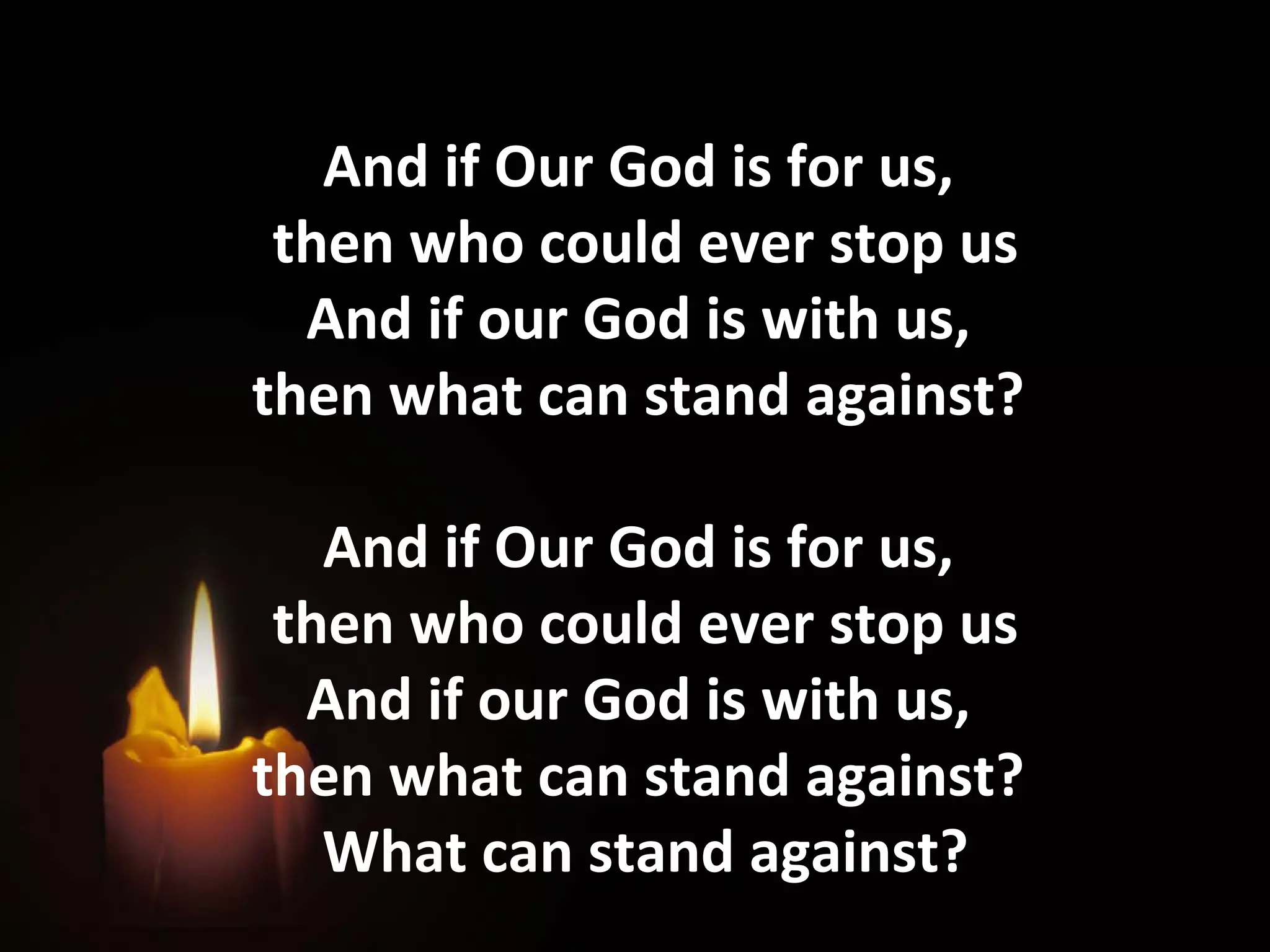 And if Our God is for us,  then who could ever stop us And if our God is with us,  then what can stand against?  And if Our God is for us,  then who could ever stop us And if our God is with us,  then what can stand against?  What can stand against? 