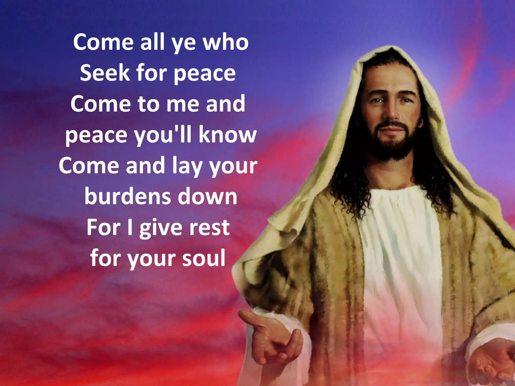 Come all ye who Seek for peace  Come to me and  peace you'll know Come and lay your  burdens down For I give rest  for your soul  