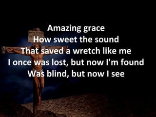 Amazing grace How sweet the sound That saved a wretch like me I once was lost, but now I'm found Was blind, but now I see 