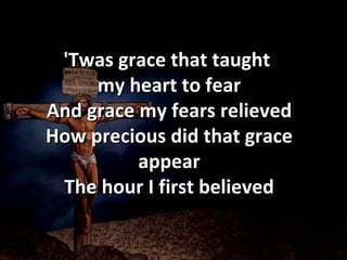 'Twas grace that taught  my heart to fear And grace my fears relieved How precious did that grace appear The hour I first believed 