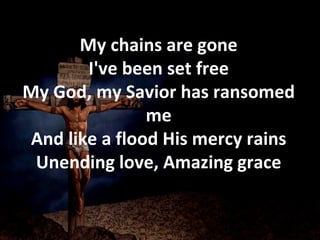 My chains are gone I've been set free My God, my Savior has ransomed me And like a flood His mercy rains Unending love, Amazing grace 