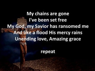 My chains are gone I've been set free My God, my Savior has ransomed me And like a flood His mercy rains Unending love, Amazing grace repeat 