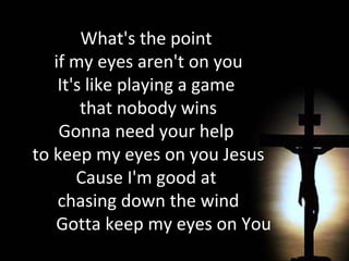 What's the point  if my eyes aren't on you It's like playing a game  that nobody wins Gonna need your help  to keep my eyes on you Jesus Cause I'm good at  chasing down the wind Gotta keep my eyes on You   