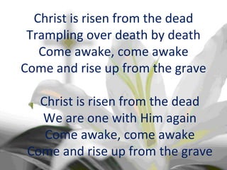 Christ is risen from the dead Trampling over death by death Come awake, come awake Come and rise up from the grave Christ is risen from the dead We are one with Him again Come awake, come awake Come and rise up from the grave 