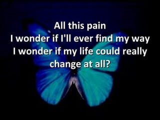All this pain I wonder if I'll ever find my way I wonder if my life could really change at all? 