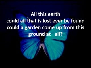 All this earth could all that is lost ever be found could a garden come up from this ground at  all? 