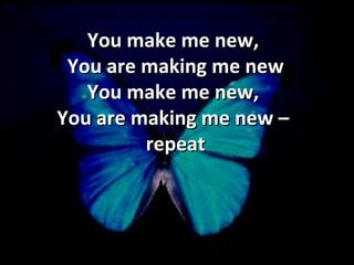 You make me new,  You are making me new You make me new,  You are making me new –  repeat 