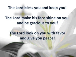 The Lord bless you and keep you! The Lord make his face shine on you  and be gracious to you! The Lord look on you with favor and give you peace! 