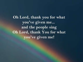 Oh Lord, thank you for what you've given me...  and the people sing Oh Lord, thank You for what you've given me! 