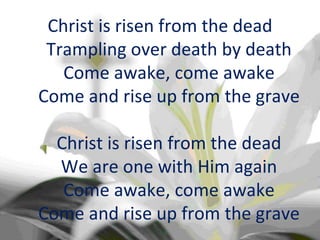 Christ is risen from the dead Trampling over death by death Come awake, come awake Come and rise up from the grave Christ is risen from the dead We are one with Him again Come awake, come awake Come and rise up from the grave 