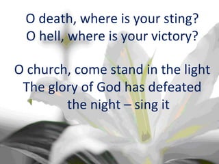 O death, where is your sting? O hell, where is your victory? O church, come stand in the light The glory of God has defeated the night – sing it 