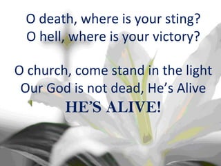 O death, where is your sting? O hell, where is your victory? O church, come stand in the light Our God is not dead, He’s Alive HE’S ALIVE! 