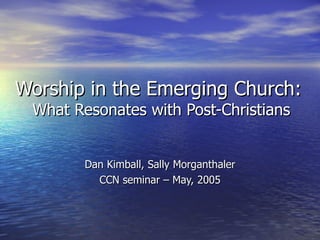 Worship in the Emerging Church:  What Resonates with Post-Christians Dan Kimball, Sally Morganthaler CCN seminar – May, 2005 