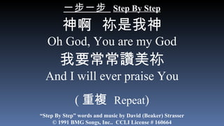 一步一步  Step By Step 神啊  祢是我神 Oh God, You are my God 我要常常讚美祢 And I will ever praise You ( 重複  Repeat ) “ Step By Step” words and music by David (Beaker) Strasser © 1991 BMG Songs, Inc..  CCLI License # 160664 