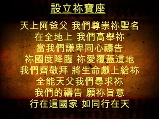 設立祢寶座   天上阿爸父 我們尊崇祢聖名 在全地上 我們高舉祢 當我們謙卑同心禱告 祢國度降臨 祢愛覆蓋這地 我們齊敬拜 將生命獻上給祢 全能天父我們尋求祢 我們的禱告 願祢旨意 行在這國家 如同行在天 