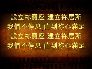 設立祢寶座 建立祢居所 我們不停息 直到祢心滿足 設立祢寶座 建立祢居所 我們不停息 直到祢心滿足 
