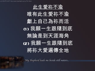 此生愛祢不渝 唯有此生愛祢不渝 獻上自己為祢而活 (1) 我願一生跟隨到底 無論是到天涯海角 (2) 我願一生跟隨到底 將祢大愛遍傳全地 