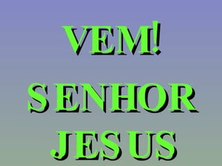 VEM! SENHOR JESUS 