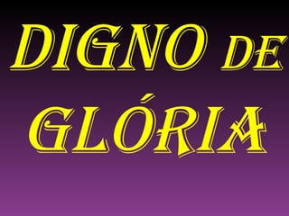 DIGNO  DE  GLÓRIA 