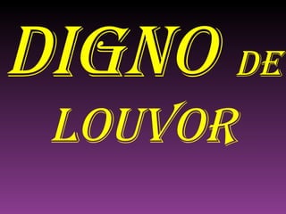DIGNO  DE   LOUVOR 
