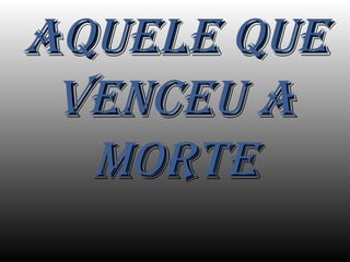 AQUELE QUE VENCEU A MORTE 