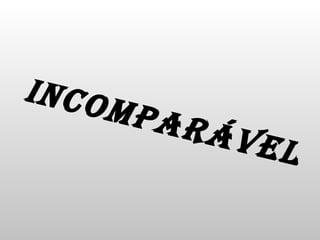 INCOMPARÁVEL 